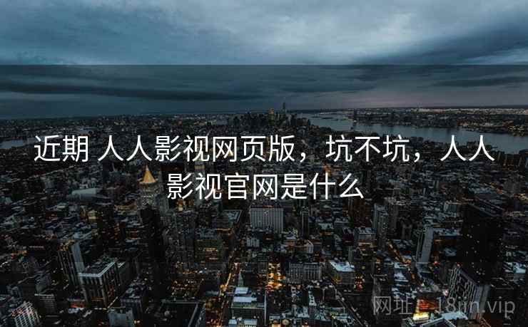 近期 人人影视网页版,坑不坑,人人影视官网是什么