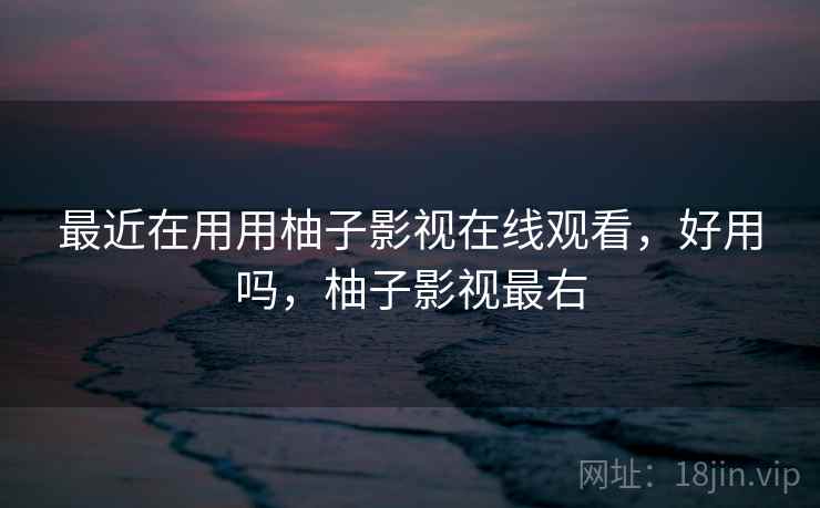 最近在用用柚子影视在线观看，好用吗，柚子影视最右  第1张