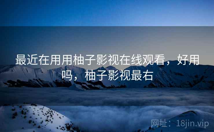 最近在用用柚子影视在线观看，好用吗，柚子影视最右  第2张