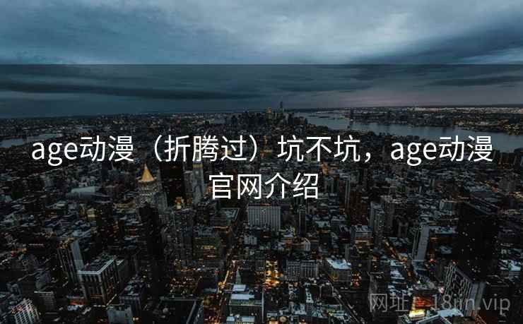 age动漫（折腾过）坑不坑，age动漫官网介绍  第2张