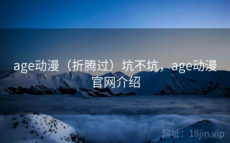 age动漫（折腾过）坑不坑，age动漫官网介绍