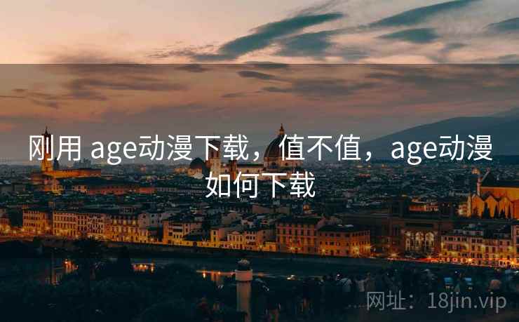 刚用 age动漫下载,值不值,age动漫如何下载 第2张 刚用 age动漫下载,值不值,age动漫如何下载 第2张