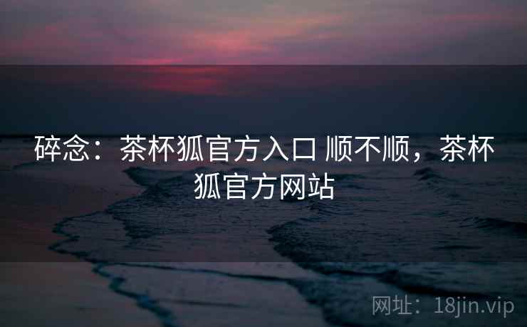 碎念:茶杯狐官方入口 顺不顺,茶杯狐官方网站 第2张 碎念:茶杯狐官方入口 顺不顺,茶杯狐官方网站 第2张