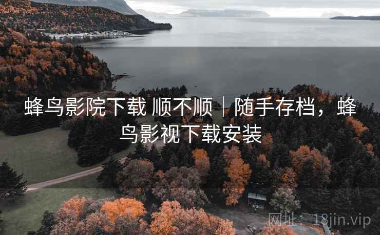 蜂鸟影院下载 顺不顺｜随手存档，蜂鸟影视下载安装