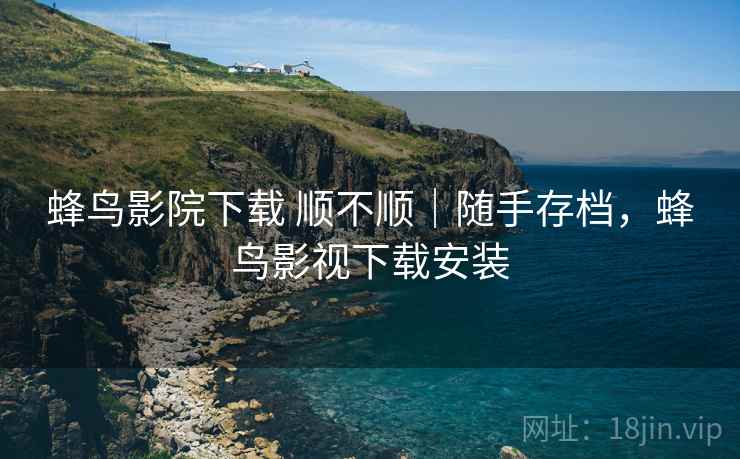 蜂鸟影院下载 顺不顺|随手存档,蜂鸟影视下载安装 第2张 蜂鸟影院下载 顺不顺|随手存档,蜂鸟影视下载安装 第2张