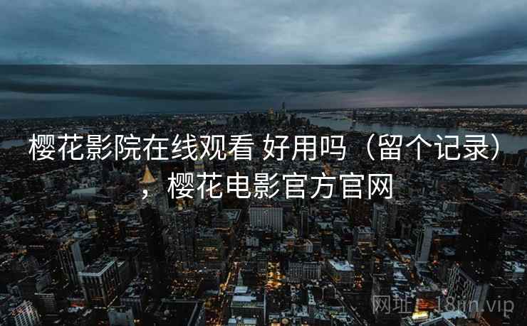 樱花影院在线观看 好用吗（留个记录），樱花电影官方官网