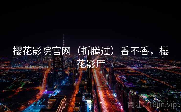 樱花影院官网（折腾过）香不香，樱花影厅