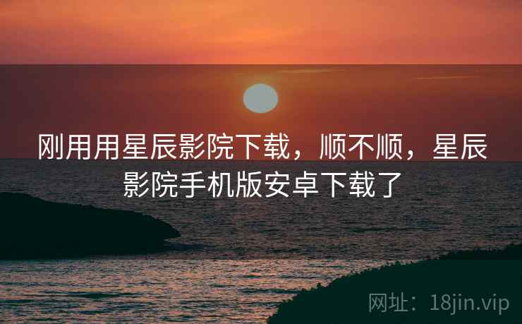 刚用用星辰影院下载，顺不顺，星辰影院手机版安卓下载了  第2张