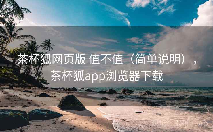 茶杯狐网页版 值不值（简单说明），茶杯狐app浏览器下载