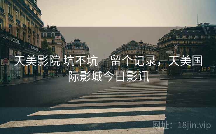 天美影院 坑不坑｜留个记录，天美国际影城今日影讯  第2张