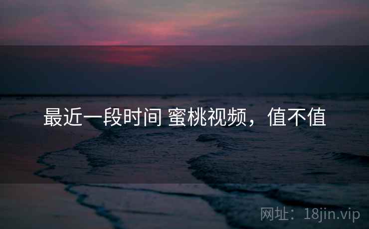 最近一段时间 蜜桃视频,值不值 第2张 最近一段时间 蜜桃视频,值不值 第2张