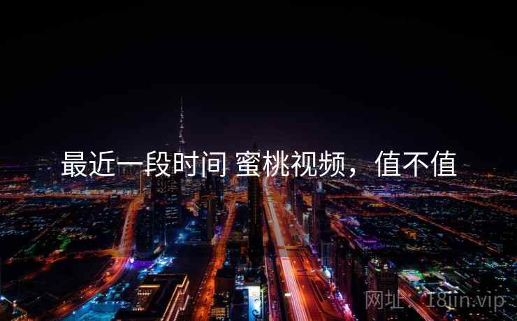 最近一段时间 蜜桃视频,值不值