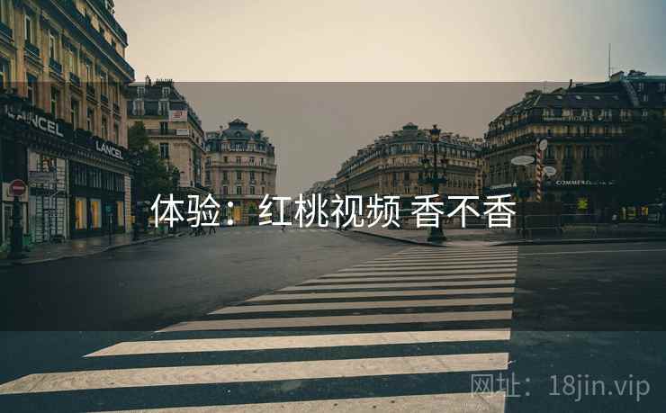 体验:红桃视频 香不香