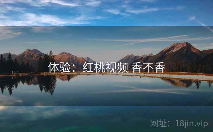 体验:红桃视频 香不香 第2张 体验:红桃视频 香不香 第2张