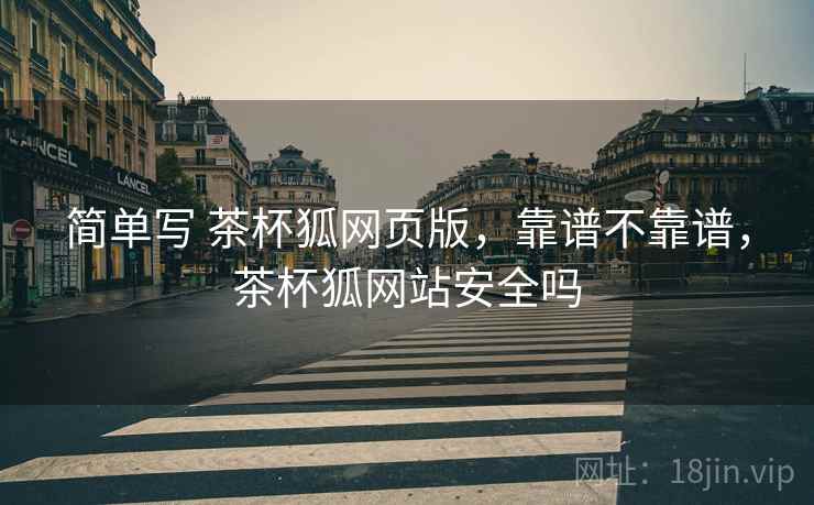 简单写 茶杯狐网页版，靠谱不靠谱，茶杯狐网站安全吗