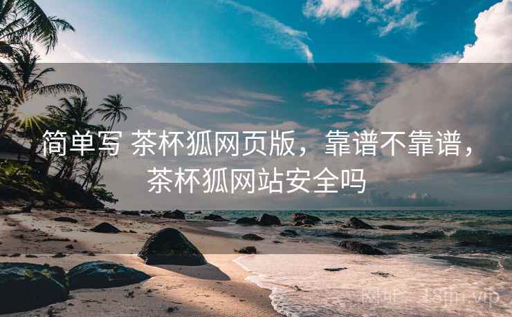 简单写 茶杯狐网页版，靠谱不靠谱，茶杯狐网站安全吗  第2张