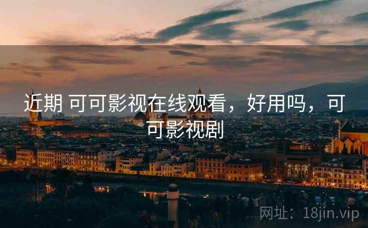近期 可可影视在线观看,好用吗,可可影视剧
