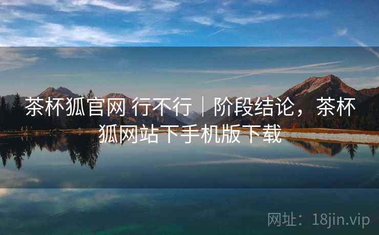 茶杯狐官网 行不行|阶段结论,茶杯狐网站下手机版下载 第2张 茶杯狐官网 行不行|阶段结论,茶杯狐网站下手机版下载 第2张