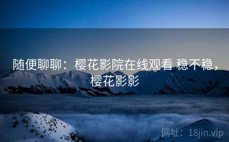 随便聊聊:樱花影院在线观看 稳不稳,樱花影影 第2张 随便聊聊:樱花影院在线观看 稳不稳,樱花影影 第2张