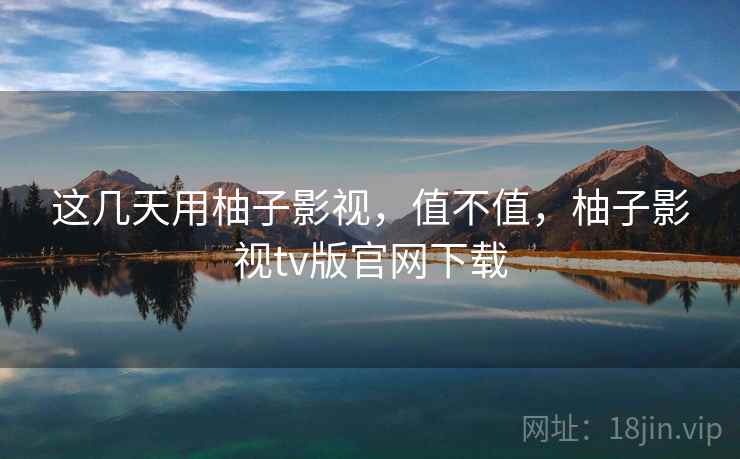 这几天用柚子影视，值不值，柚子影视tv版官网下载  第2张