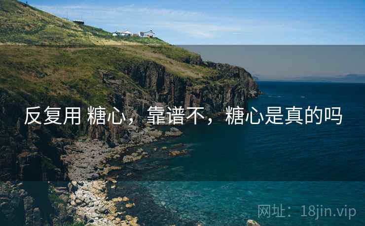 反复用 糖心,靠谱不,糖心是真的吗