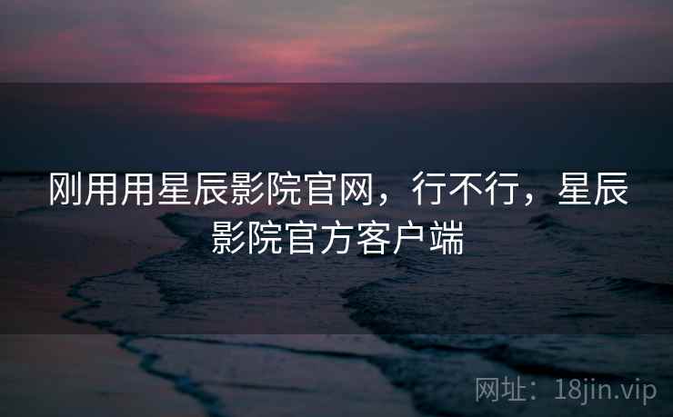 刚用用星辰影院官网，行不行，星辰影院官方客户端