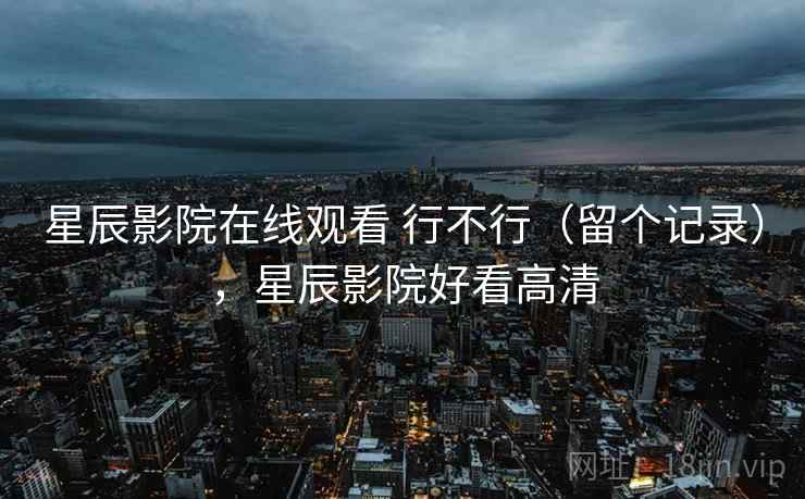 星辰影院在线观看 行不行（留个记录），星辰影院好看高清