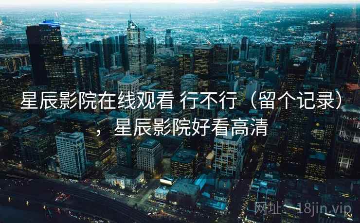 星辰影院在线观看 行不行(留个记录),星辰影院好看高清 第2张 星辰影院在线观看 行不行(留个记录),星辰影院好看高清 第2张