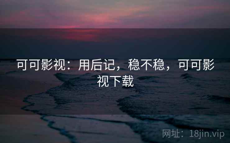 可可影视：用后记，稳不稳，可可影视下载