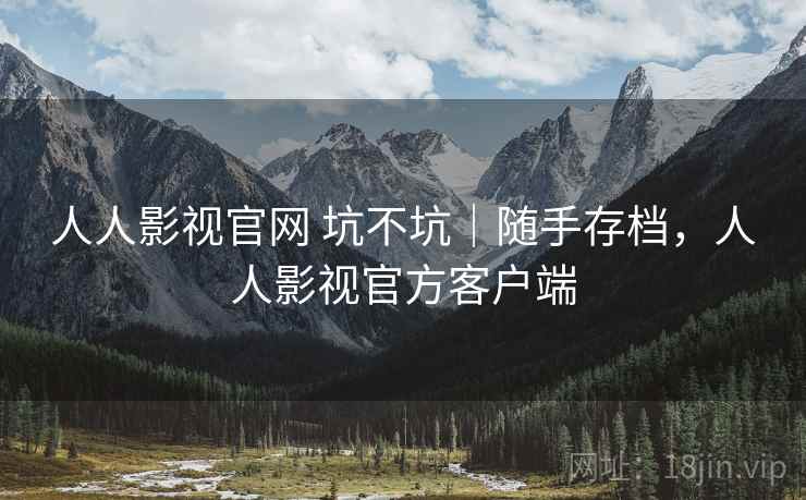人人影视官网 坑不坑｜随手存档，人人影视官方客户端