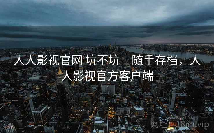 人人影视官网 坑不坑｜随手存档，人人影视官方客户端  第2张