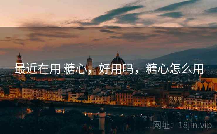 最近在用 糖心,好用吗,糖心怎么用