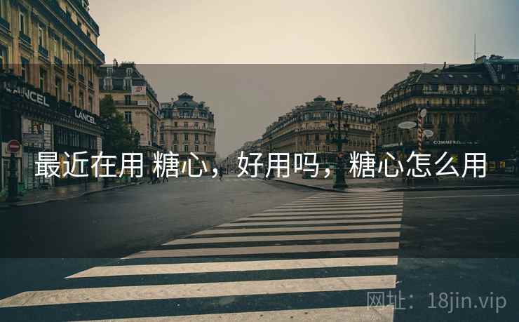 最近在用 糖心,好用吗,糖心怎么用 第2张 最近在用 糖心,好用吗,糖心怎么用 第2张