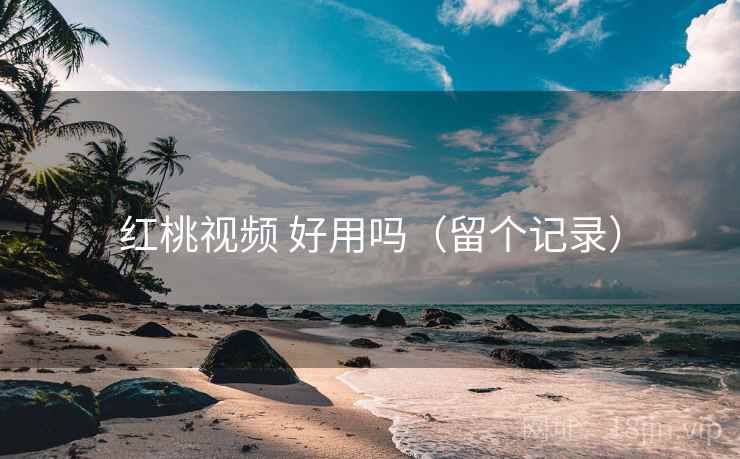 红桃视频 好用吗（留个记录）