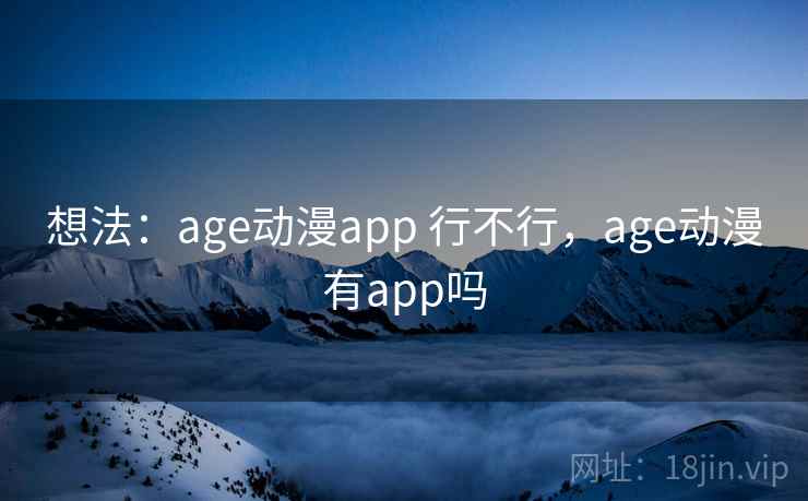 想法:age动漫app 行不行,age动漫有app吗