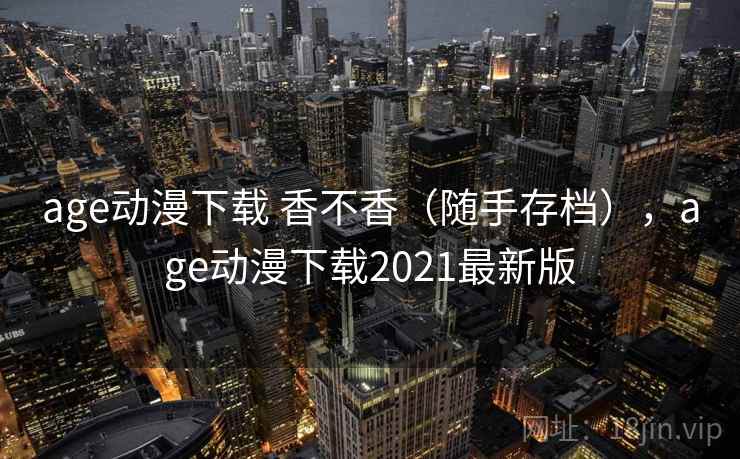 age动漫下载 香不香(随手存档),age动漫下载2021最新版