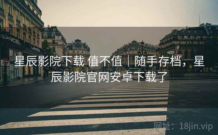 星辰影院下载 值不值|随手存档,星辰影院官网安卓下载了