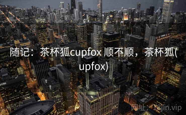 随记:茶杯狐cupfox 顺不顺,茶杯狐(upfox)