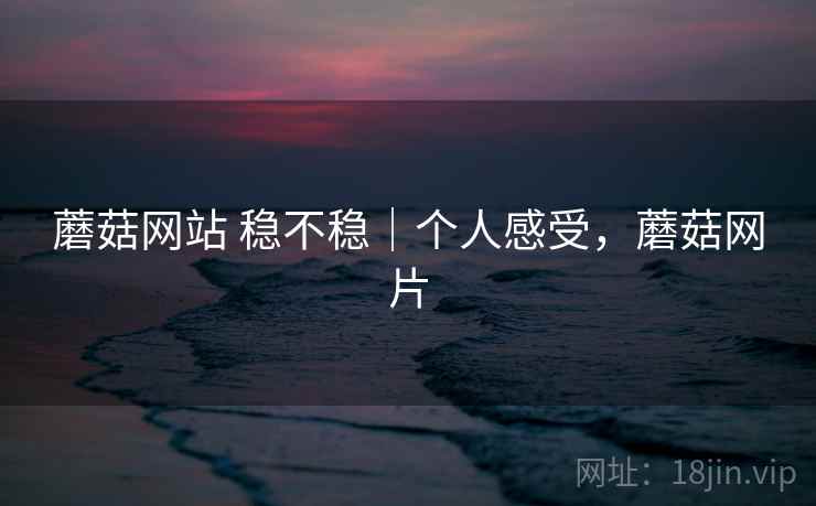 蘑菇网站 稳不稳|个人感受,蘑菇网片