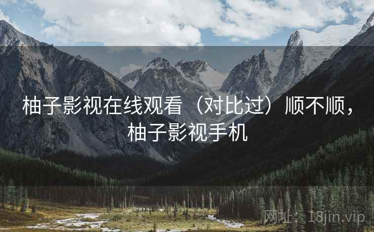 柚子影视在线观看（对比过）顺不顺，柚子影视手机  第2张