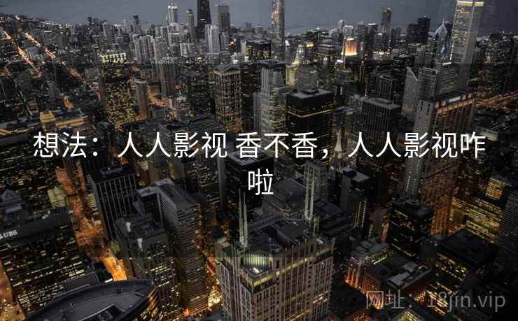 想法:人人影视 香不香,人人影视咋啦