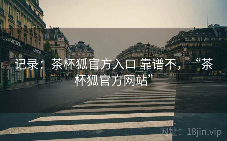记录：茶杯狐官方入口 靠谱不，“茶杯狐官方网站”