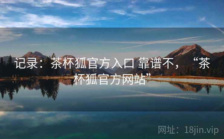 记录：茶杯狐官方入口 靠谱不，“茶杯狐官方网站”  第2张