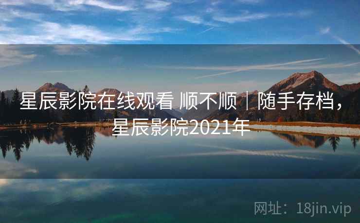星辰影院在线观看 顺不顺｜随手存档，星辰影院2021年  第2张