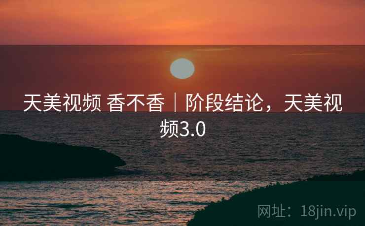天美视频 香不香｜阶段结论，天美视频3.0  第2张