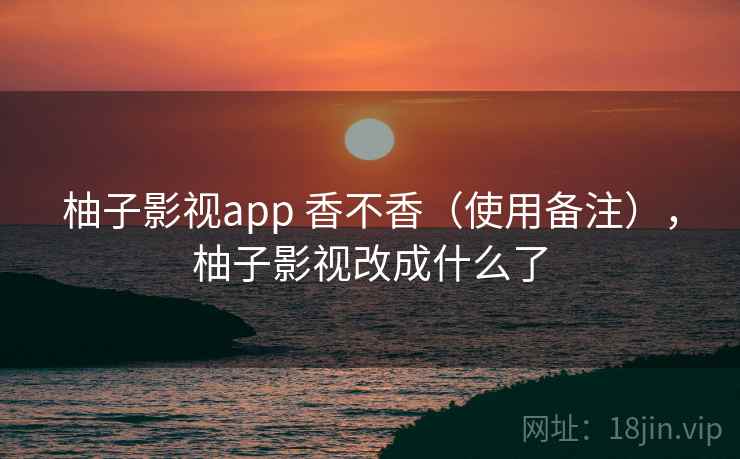 柚子影视app 香不香（使用备注），柚子影视改成什么了