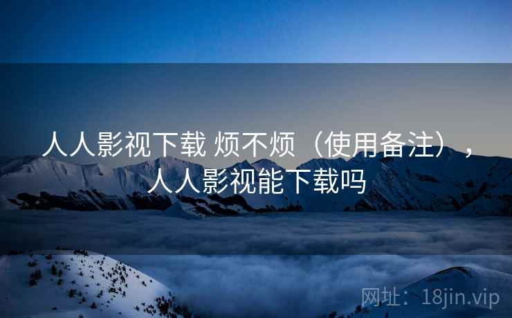 人人影视下载 烦不烦(使用备注),人人影视能下载吗 人人影视下载 烦不烦(使用备注),人人影视能下载吗