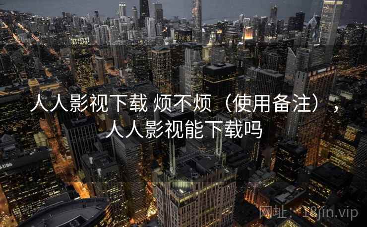 人人影视下载 烦不烦(使用备注),人人影视能下载吗 人人影视下载 烦不烦(使用备注),人人影视能下载吗
