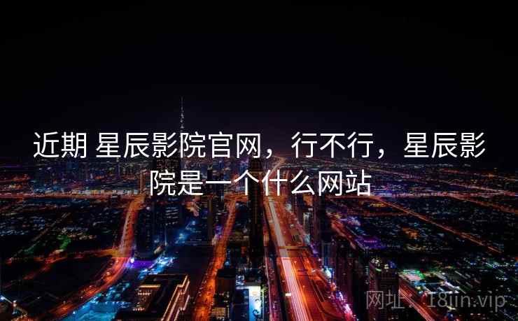 近期 星辰影院官网,行不行,星辰影院是一个什么网站 第1张 近期 星辰影院官网,行不行,星辰影院是一个什么网站 第1张