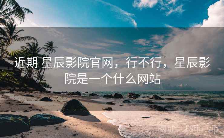 近期 星辰影院官网,行不行,星辰影院是一个什么网站 第2张 近期 星辰影院官网,行不行,星辰影院是一个什么网站 第2张